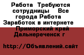 Работа .Требуются сотрудницы  - Все города Работа » Заработок в интернете   . Приморский край,Дальнереченск г.